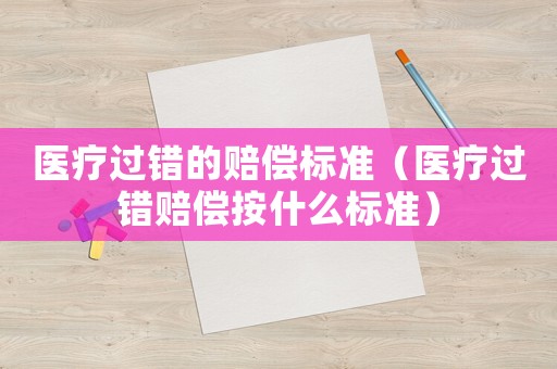 醫療過錯的賠償標準（醫療過錯賠償按什么標準）