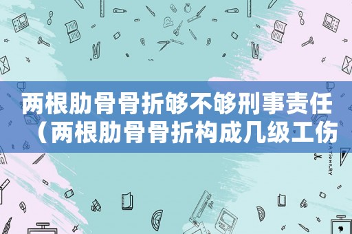 兩根肋骨骨折夠不夠刑事責任（兩根肋骨骨折構成幾級工傷）