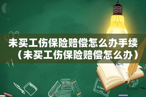 未買工傷保險(xiǎn)賠償怎么辦手續(xù)（未買工傷保險(xiǎn)賠償怎么辦）