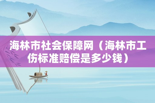 海林市社會保障網(wǎng)（海林市工傷標準賠償是多少錢）