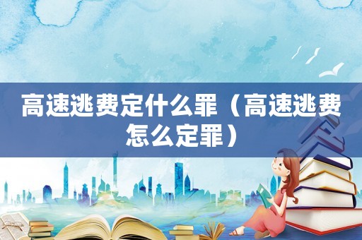 高速逃費定什么罪（高速逃費怎么定罪）