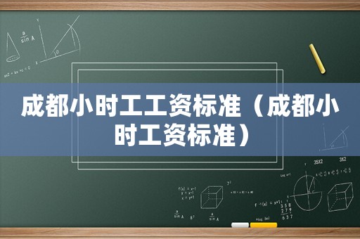 成都小時(shí)工工資標(biāo)準(zhǔn)（成都小時(shí)工資標(biāo)準(zhǔn)）