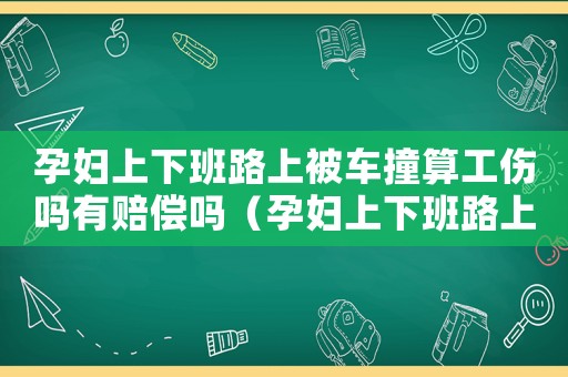 孕婦上下班路上被車撞算工傷嗎有賠償嗎（孕婦上下班路上被車撞算工傷嗎）