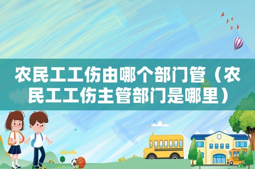 農民工工傷由哪個部門管（農民工工傷主管部門是哪里）