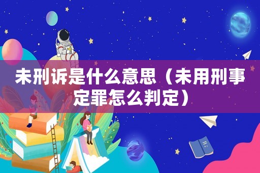 未刑訴是什么意思（未用刑事定罪怎么判定）