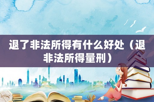 退了非法所得有什么好處（退非法所得量刑）
