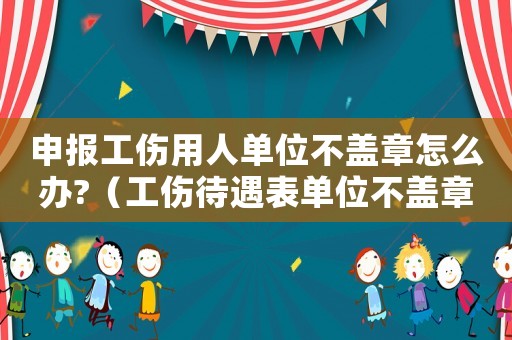 申報工傷用人單位不蓋章怎么辦?（工傷待遇表單位不蓋章）