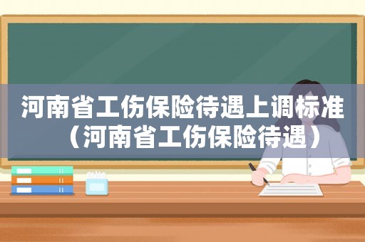 河南省工傷保險待遇上調標準（河南省工傷保險待遇）