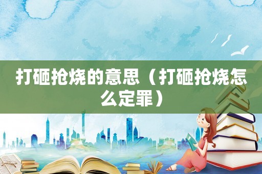 打砸搶燒的意思（打砸搶燒怎么定罪）