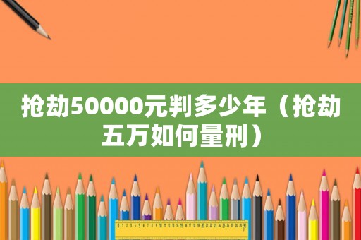 搶劫50000元判多少年（搶劫五萬(wàn)如何量刑）