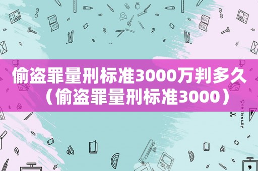 偷盜罪量刑標準3000萬判多久（偷盜罪量刑標準3000）