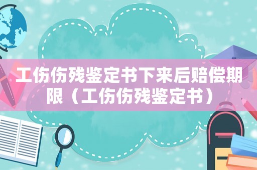 工傷傷殘鑒定書下來后賠償期限（工傷傷殘鑒定書）