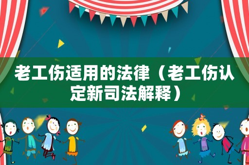 老工傷適用的法律（老工傷認定新司法解釋）