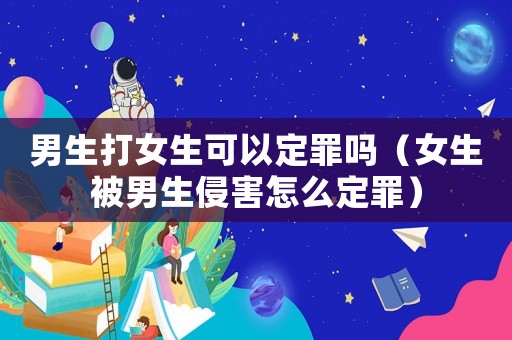 男生打女生可以定罪嗎（女生被男生侵害怎么定罪）