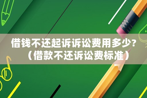 借錢不還起訴訴訟費用多少?（借款不還訴訟費標準）