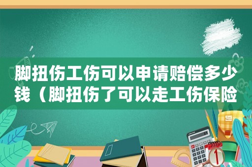 腳扭傷工傷可以申請(qǐng)賠償多少錢(qián)（腳扭傷了可以走工傷保險(xiǎn)）