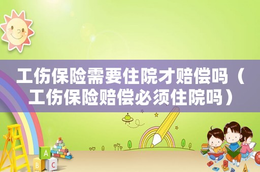 工傷保險需要住院才賠償嗎（工傷保險賠償必須住院嗎）
