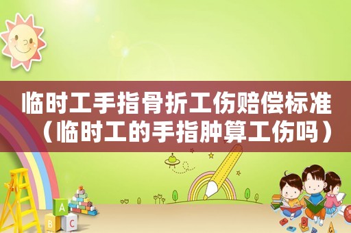 臨時工手指骨折工傷賠償標準（臨時工的手指腫算工傷嗎）