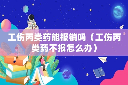 工傷丙類藥能報銷嗎（工傷丙類藥不報怎么辦）