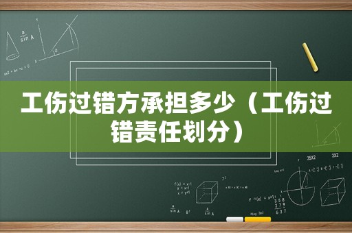 工傷過錯方承擔多少（工傷過錯責任劃分）