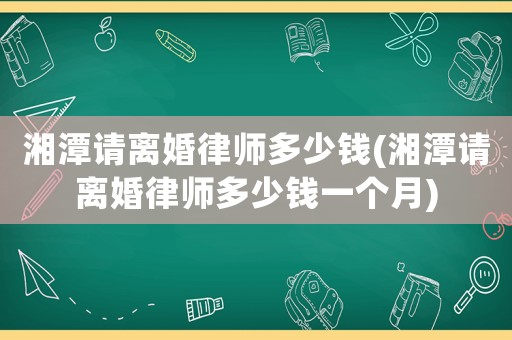 湘潭請離婚律師多少錢(湘潭請離婚律師多少錢一個月)