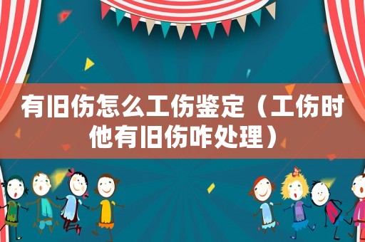 有舊傷怎么工傷鑒定（工傷時他有舊傷咋處理）