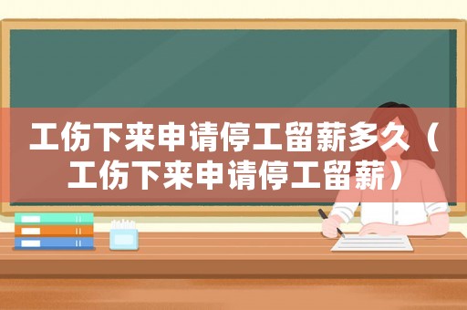 工傷下來申請停工留薪多久（工傷下來申請停工留薪）