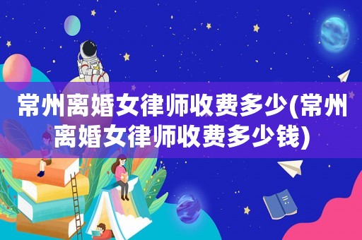 常州離婚女律師收費多少(常州離婚女律師收費多少錢)