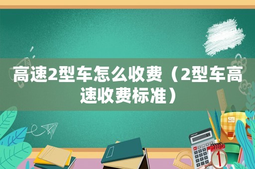 高速2型車怎么收費（2型車高速收費標準）