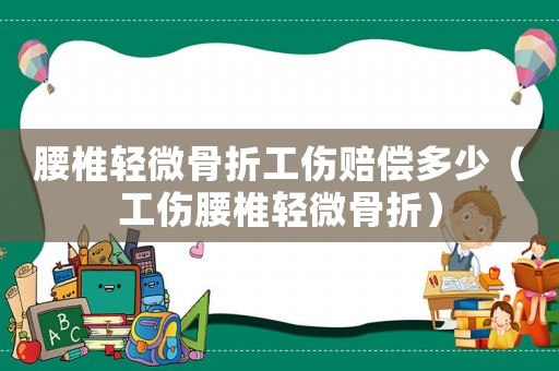 腰椎輕微骨折工傷賠償多少（工傷腰椎輕微骨折）