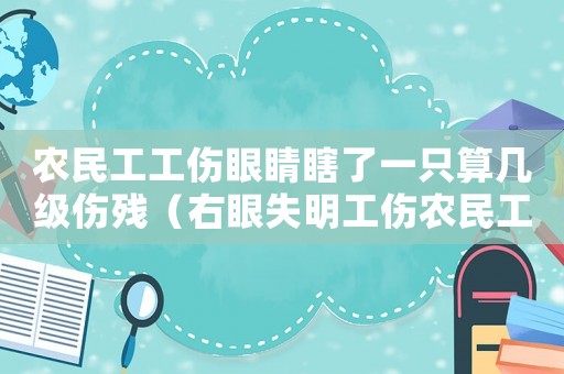 農(nóng)民工工傷眼睛瞎了一只算幾級(jí)傷殘（右眼失明工傷農(nóng)民工）