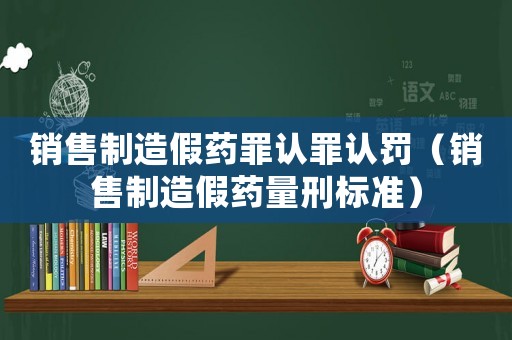 銷售制造假藥罪認(rèn)罪認(rèn)罰（銷售制造假藥量刑標(biāo)準(zhǔn)）