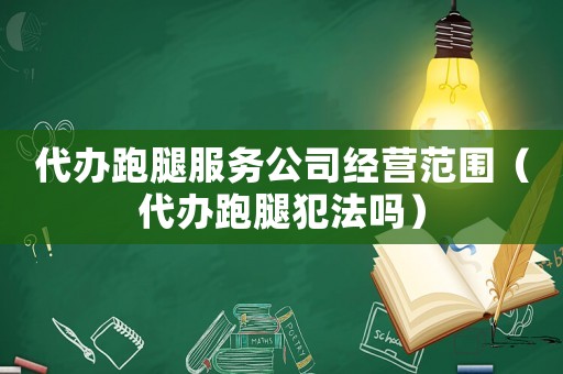 代辦跑腿服務(wù)公司經(jīng)營(yíng)范圍（代辦跑腿犯法嗎）