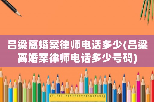 呂梁離婚案律師電話多少(呂梁離婚案律師電話多少號碼)