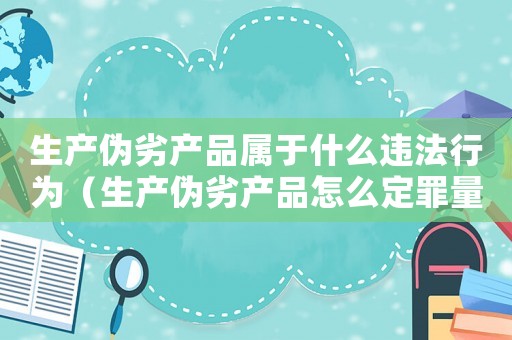 生產(chǎn)偽劣產(chǎn)品屬于什么違法行為（生產(chǎn)偽劣產(chǎn)品怎么定罪量刑）