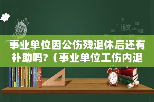 事業單位因公傷殘退休后還有補助嗎?（事業單位工傷內退政策）