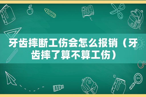 牙齒摔斷工傷會怎么報銷（牙齒摔了算不算工傷）