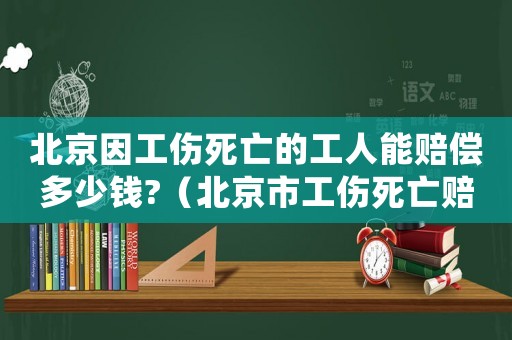 北京因工傷死亡的工人能賠償多少錢?（北京市工傷死亡賠償計(jì)算標(biāo)準(zhǔn)）