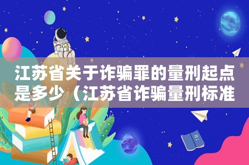 江蘇省關于詐騙罪的量刑起點是多少（江蘇省詐騙量刑標準）