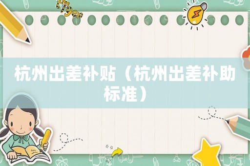 杭州出差補(bǔ)貼（杭州出差補(bǔ)助標(biāo)準(zhǔn)）