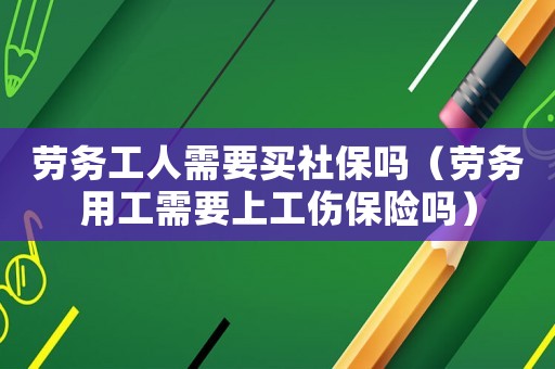 勞務工人需要買社保嗎（勞務用工需要上工傷保險嗎）