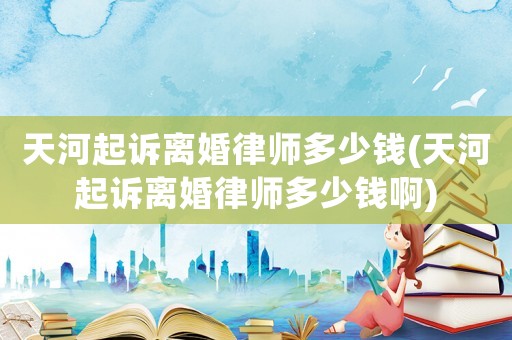 天河起訴離婚律師多少錢(天河起訴離婚律師多少錢啊)