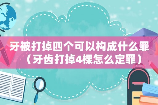 牙被打掉四個可以構成什么罪（牙齒打掉4棵怎么定罪）