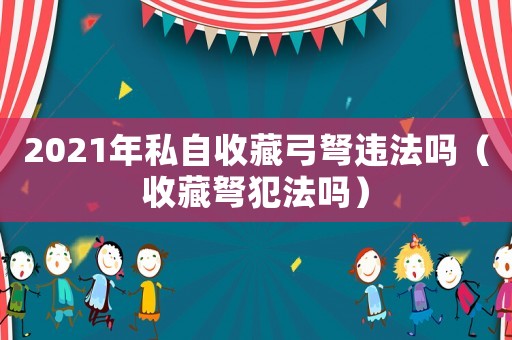 2021年私自收藏弓弩違法嗎（收藏弩犯法嗎）