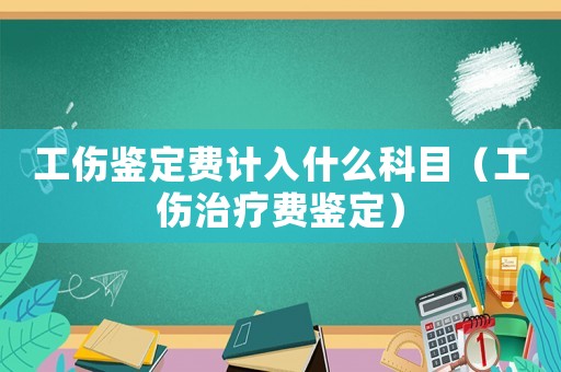 工傷鑒定費計入什么科目（工傷治療費鑒定）