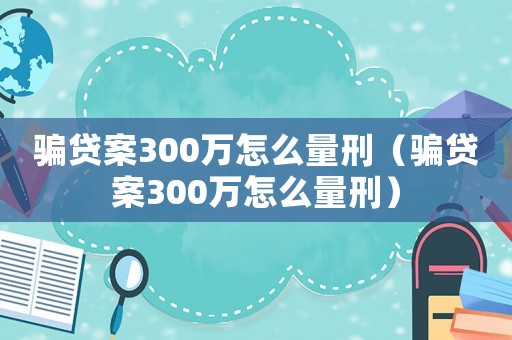 騙貸案300萬怎么量刑（騙貸案300萬怎么量刑）