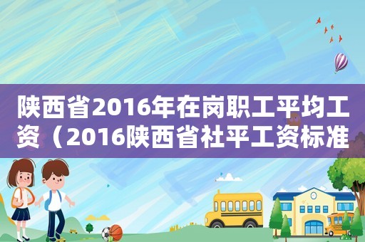 陜西省2016年在崗職工平均工資（2016陜西省社平工資標準）
