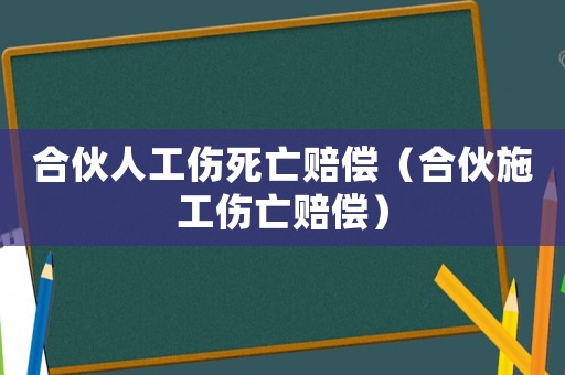 合伙人工傷死亡賠償（合伙施工傷亡賠償）