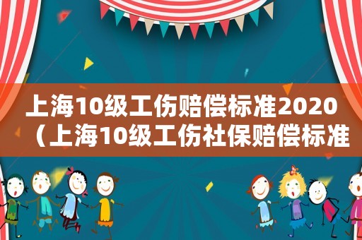 上海10級(jí)工傷賠償標(biāo)準(zhǔn)2020（上海10級(jí)工傷社保賠償標(biāo)準(zhǔn)2015）