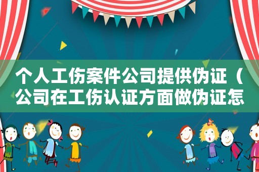 個人工傷案件公司提供偽證（公司在工傷認證方面做偽證怎么辦）